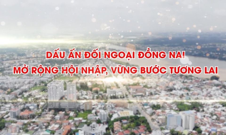 Dấu ấn đối ngoại Đồng Nai: Mở rộng hội nhập, vững bước tương lai